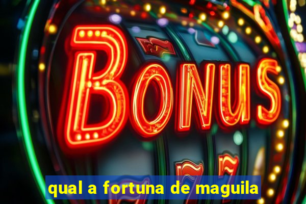 qual a fortuna de maguila