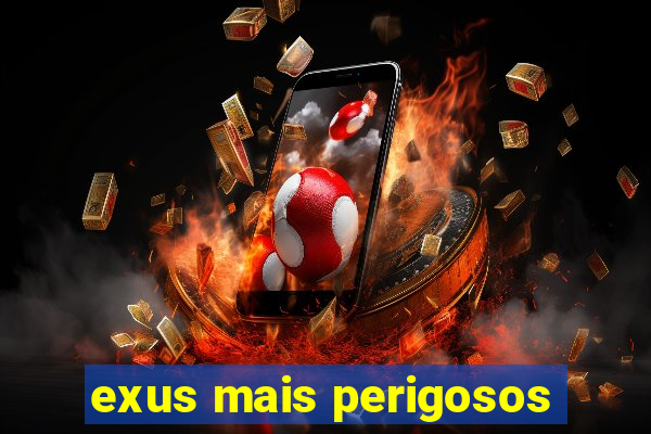 exus mais perigosos