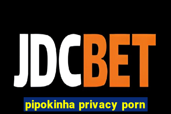 pipokinha privacy porn