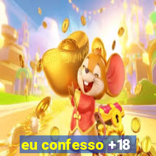 eu confesso +18