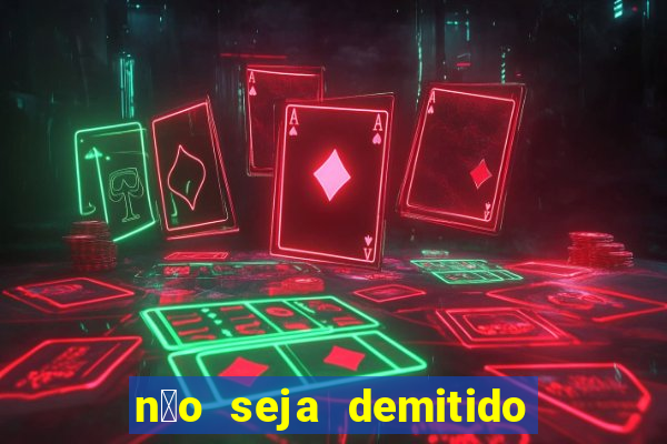 n茫o seja demitido como ganhar na loteria