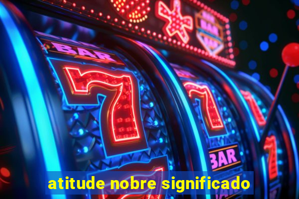 atitude nobre significado