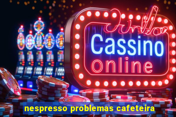 nespresso problemas cafeteira