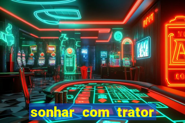 sonhar com trator jogo do bicho