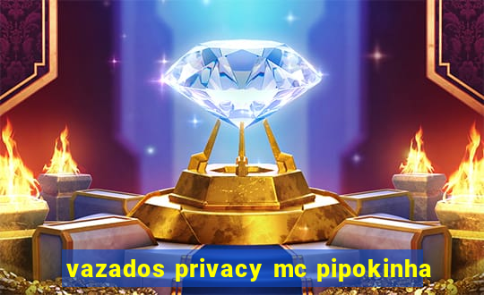 vazados privacy mc pipokinha