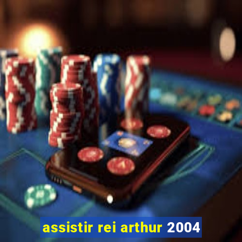 assistir rei arthur 2004